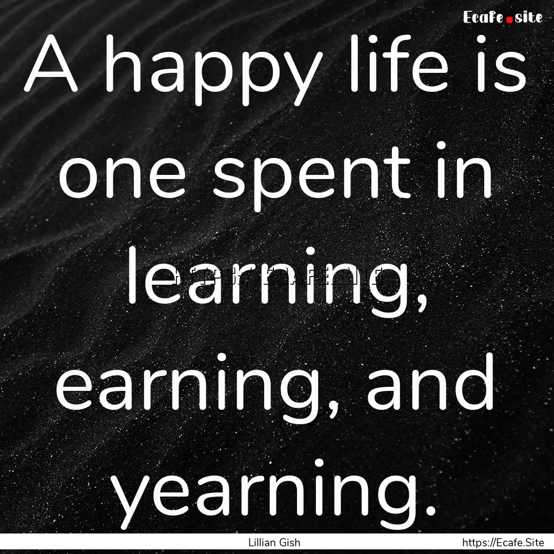 A happy life is one spent in learning, earning,.... : Quote by Lillian Gish