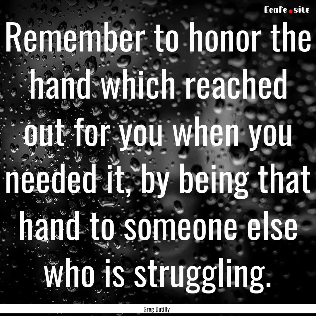 Remember to honor the hand which reached.... : Quote by Greg Dutilly