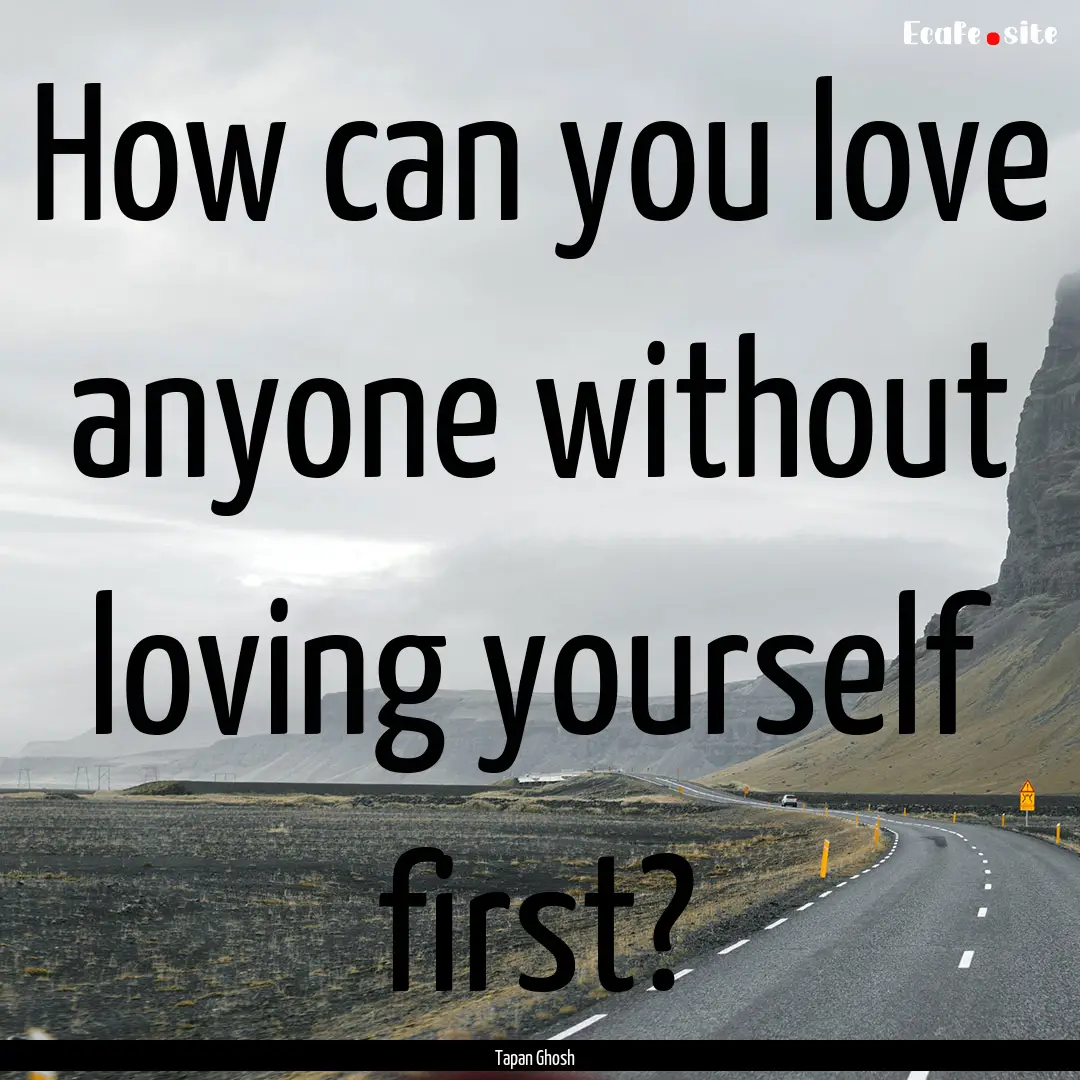 How can you love anyone without loving yourself.... : Quote by Tapan Ghosh