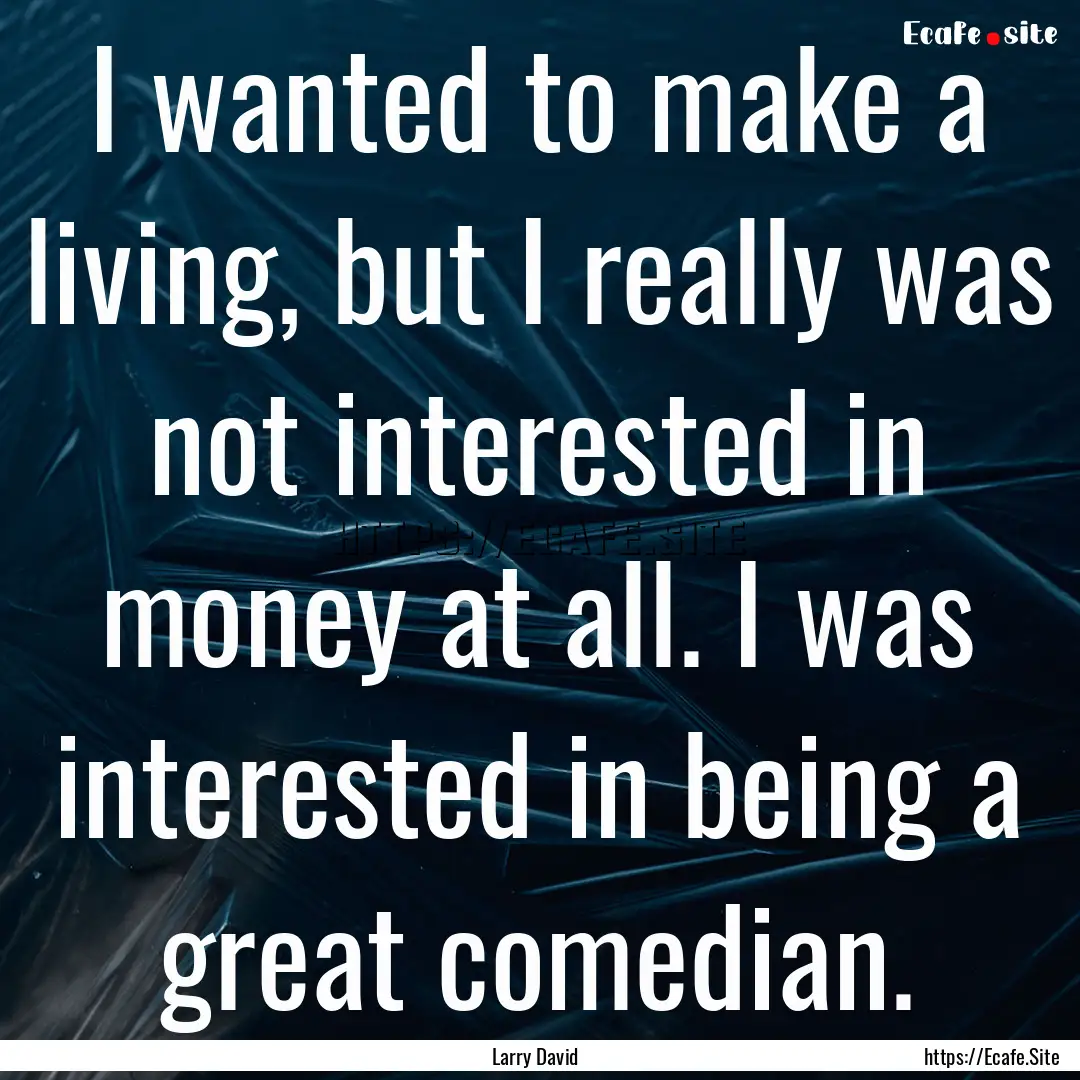 I wanted to make a living, but I really was.... : Quote by Larry David