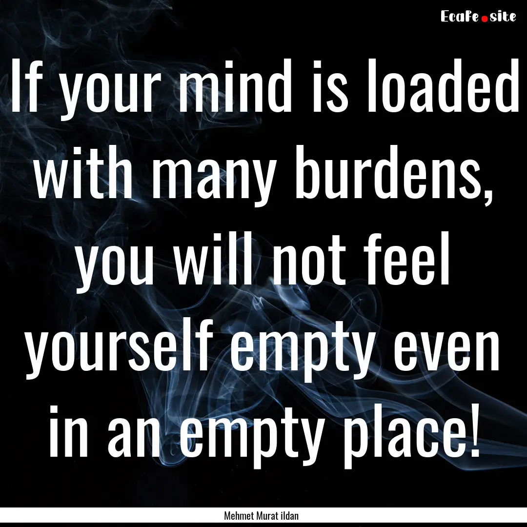 If your mind is loaded with many burdens,.... : Quote by Mehmet Murat ildan