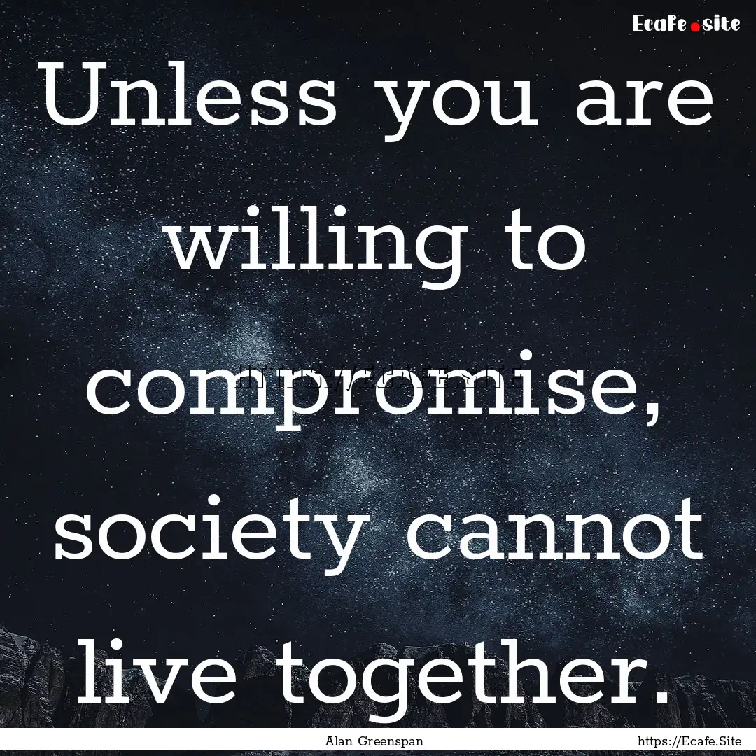 Unless you are willing to compromise, society.... : Quote by Alan Greenspan