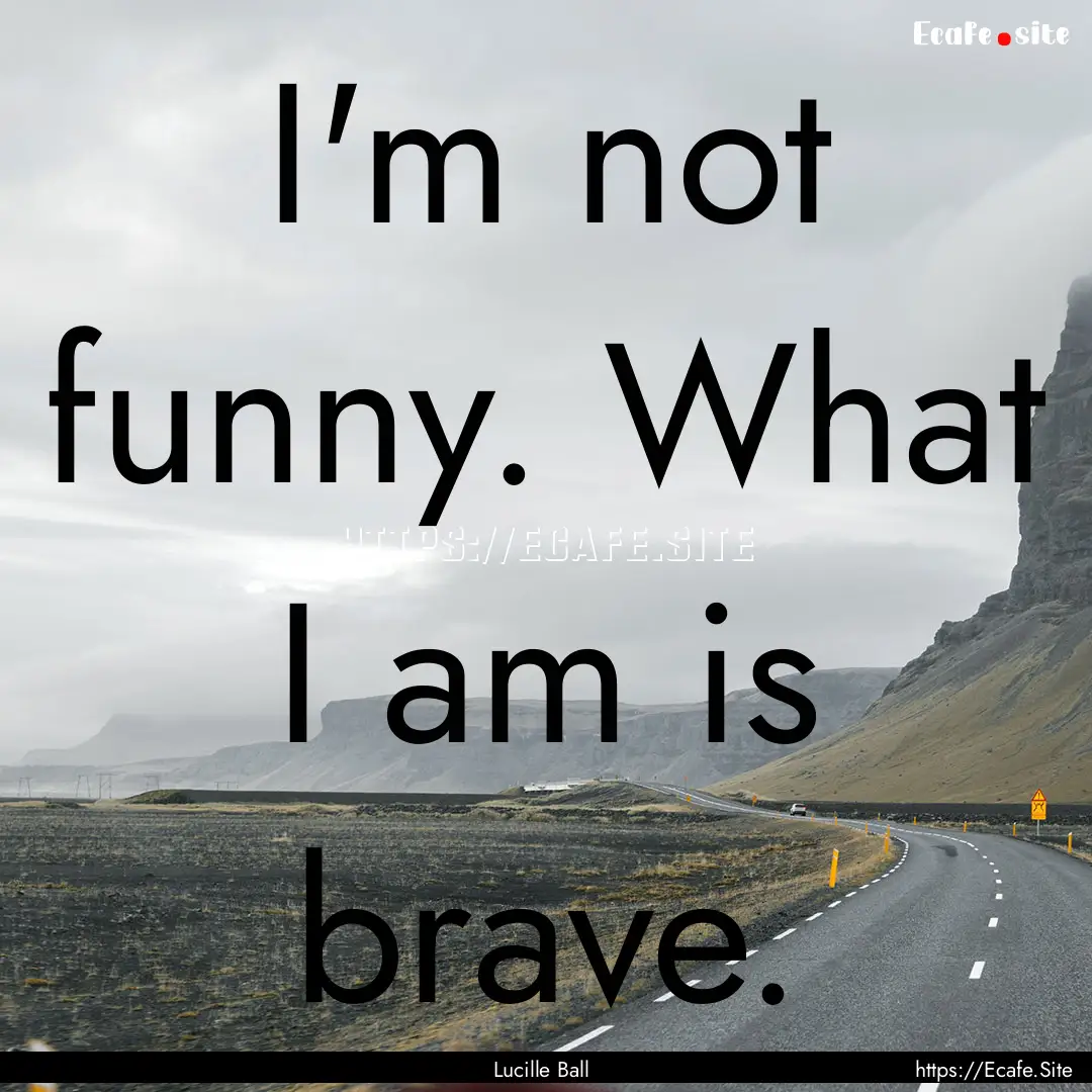 I'm not funny. What I am is brave. : Quote by Lucille Ball