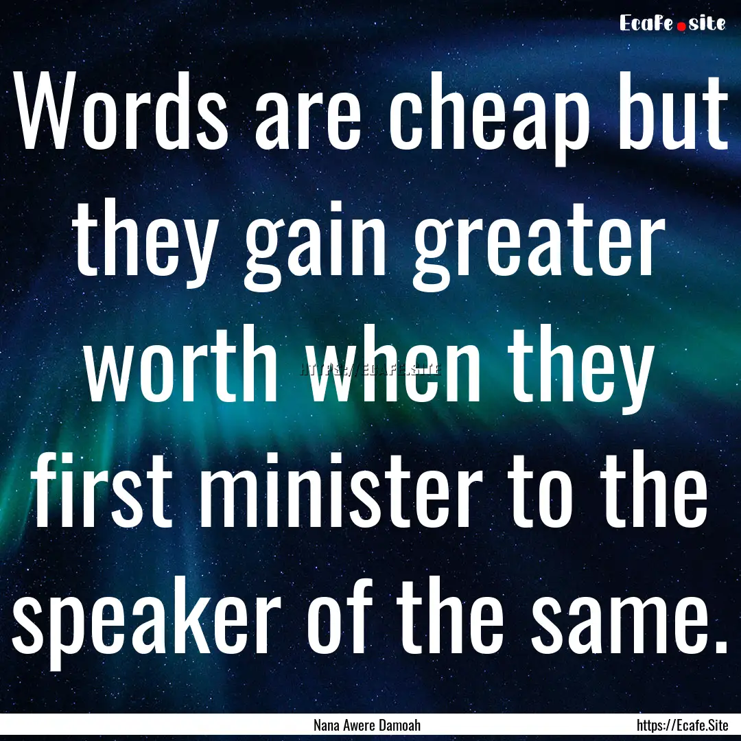 Words are cheap but they gain greater worth.... : Quote by Nana Awere Damoah