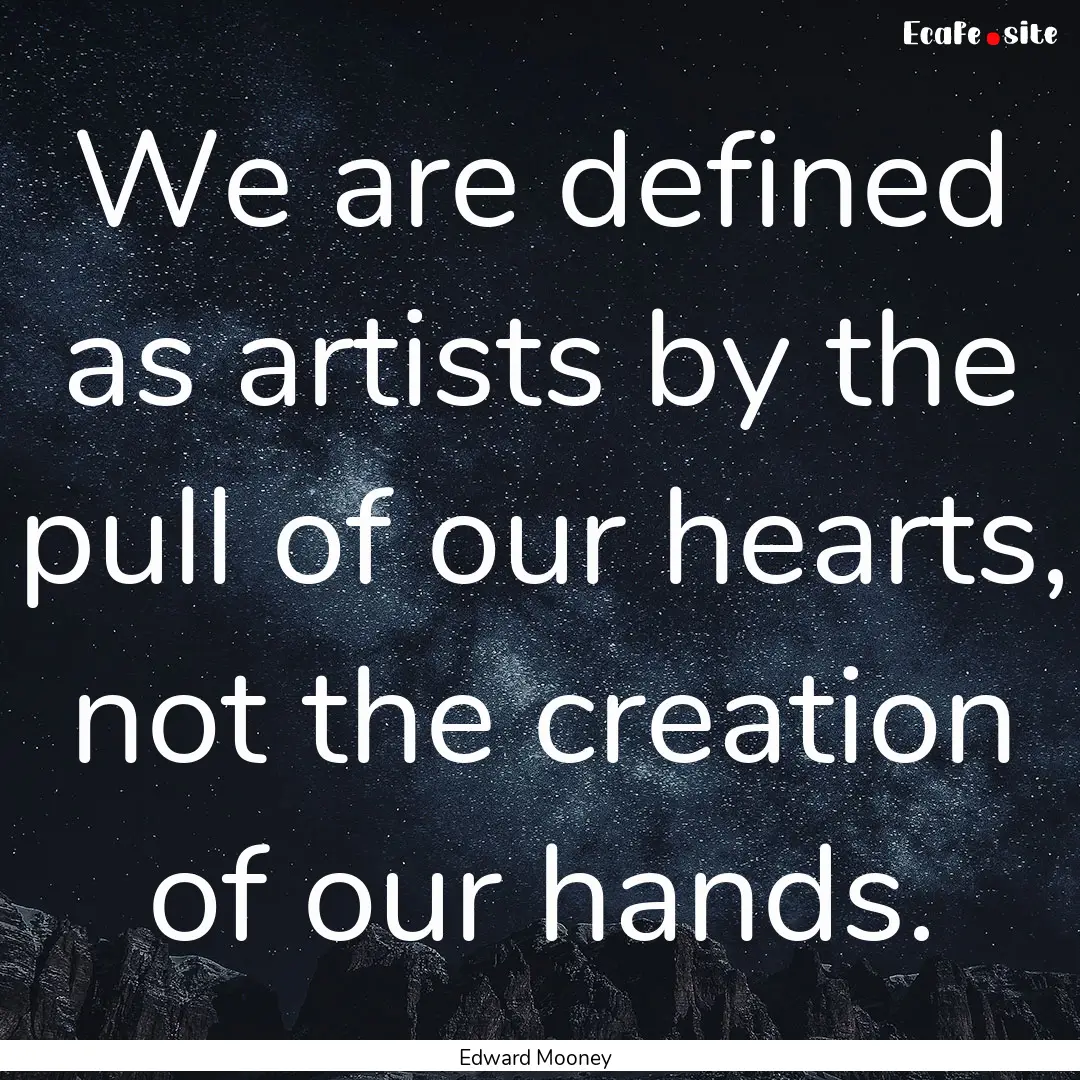 We are defined as artists by the pull of.... : Quote by Edward Mooney