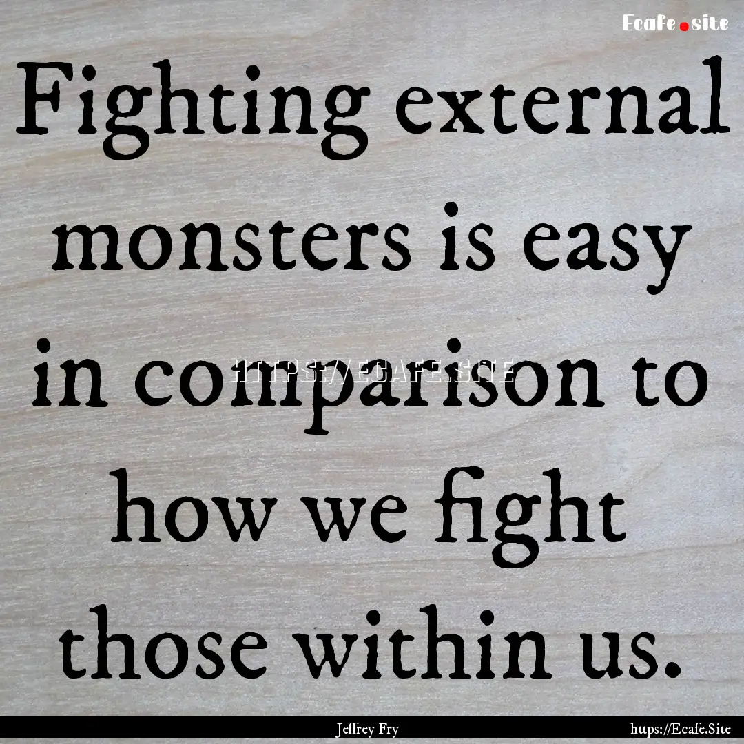 Fighting external monsters is easy in comparison.... : Quote by Jeffrey Fry