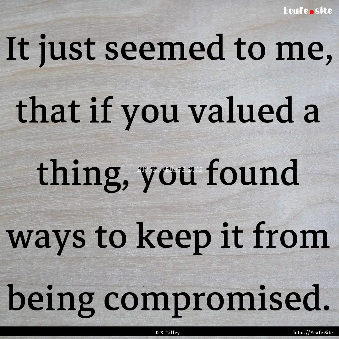 It just seemed to me, that if you valued.... : Quote by R.K. Lilley