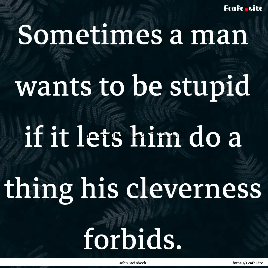 Sometimes a man wants to be stupid if it.... : Quote by John Steinbeck