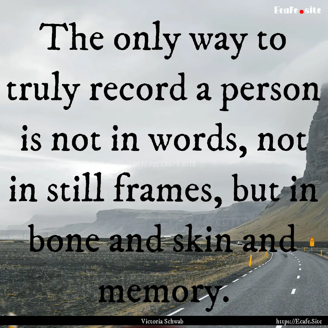 The only way to truly record a person is.... : Quote by Victoria Schwab