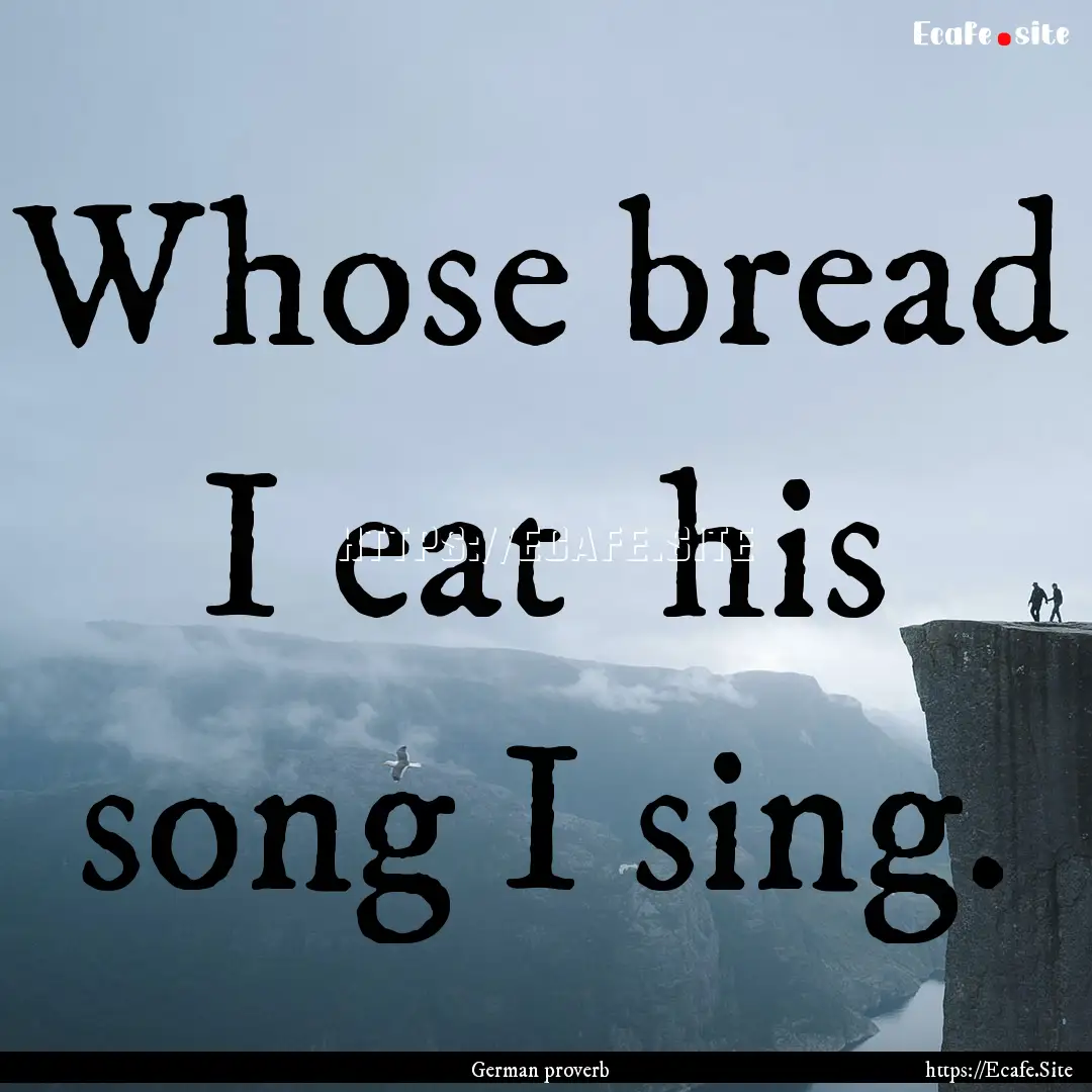 Whose bread I eat his song I sing. : Quote by German proverb