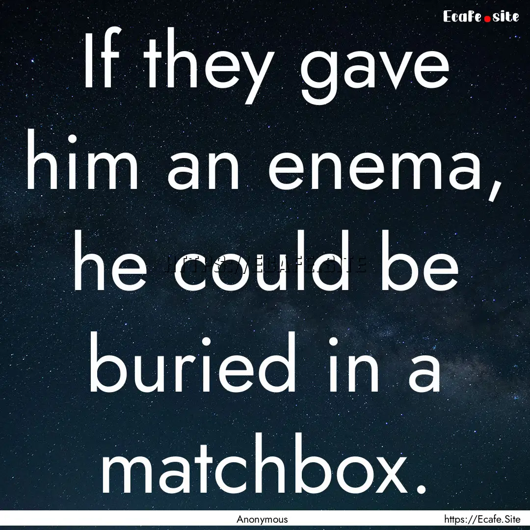 If they gave him an enema, he could be buried.... : Quote by Anonymous