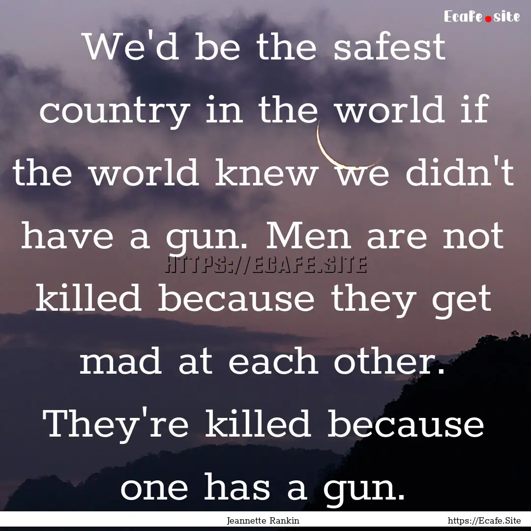 We'd be the safest country in the world if.... : Quote by Jeannette Rankin