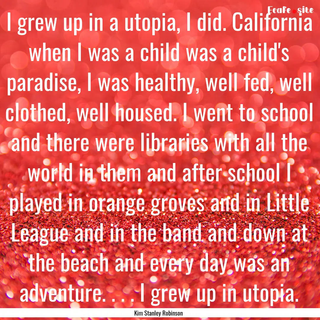 I grew up in a utopia, I did. California.... : Quote by Kim Stanley Robinson