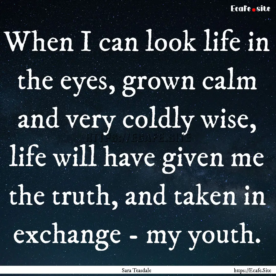 When I can look life in the eyes, grown calm.... : Quote by Sara Teasdale