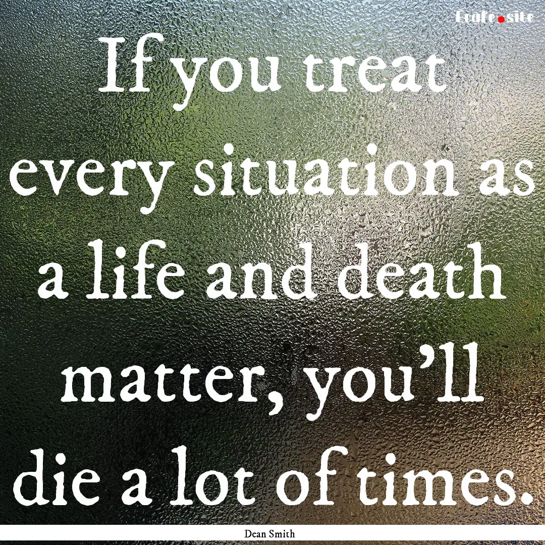 If you treat every situation as a life and.... : Quote by Dean Smith