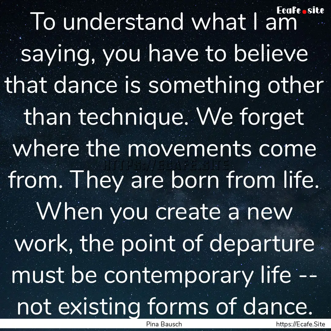 To understand what I am saying, you have.... : Quote by Pina Bausch