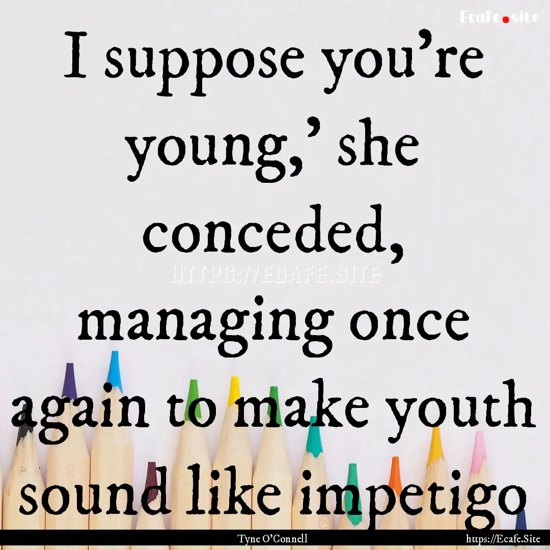 I suppose you’re young,’ she conceded,.... : Quote by Tyne O'Connell