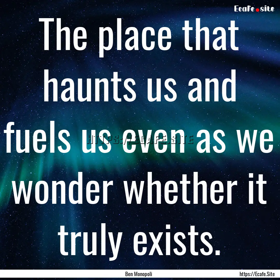 The place that haunts us and fuels us even.... : Quote by Ben Monopoli