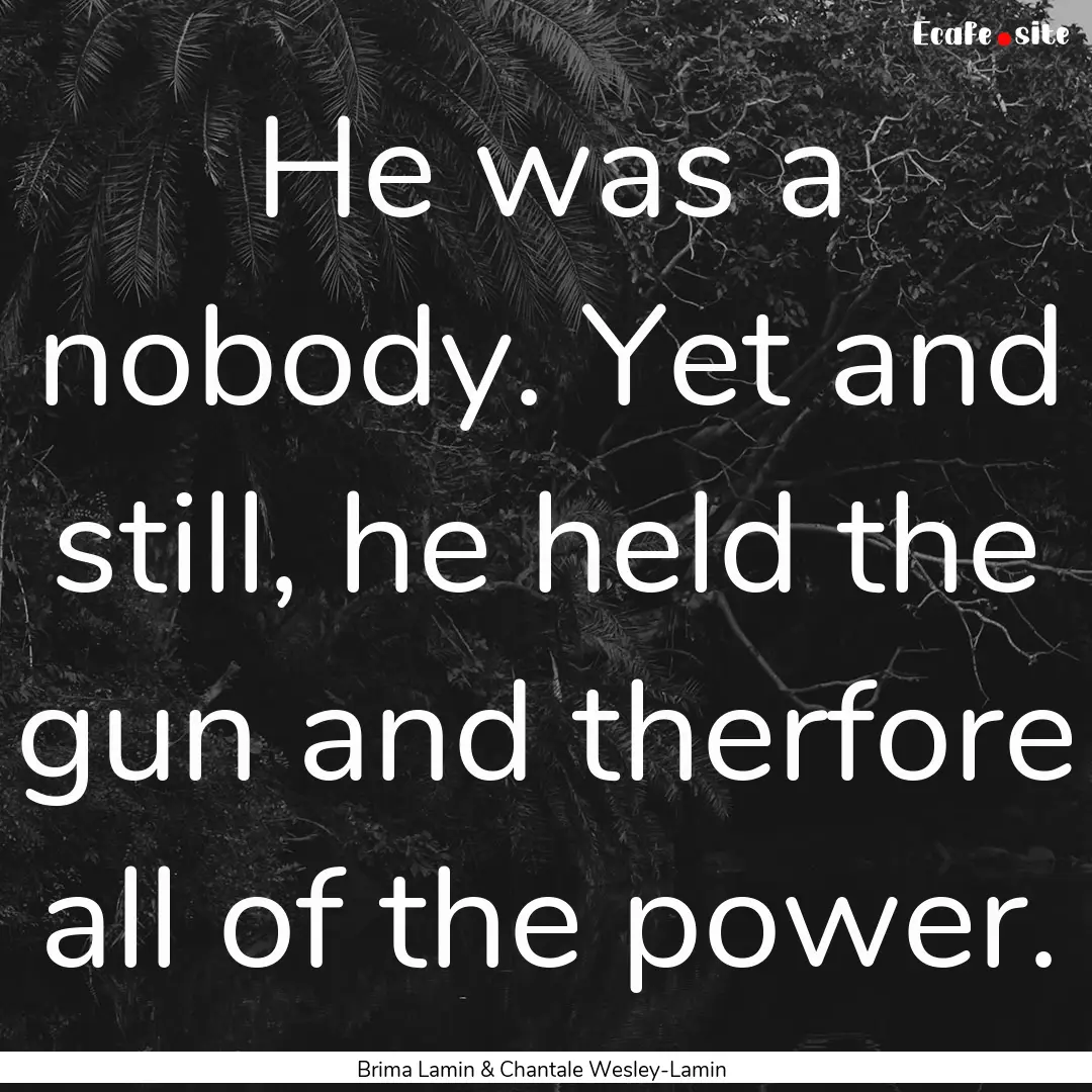 He was a nobody. Yet and still, he held the.... : Quote by Brima Lamin & Chantale Wesley-Lamin