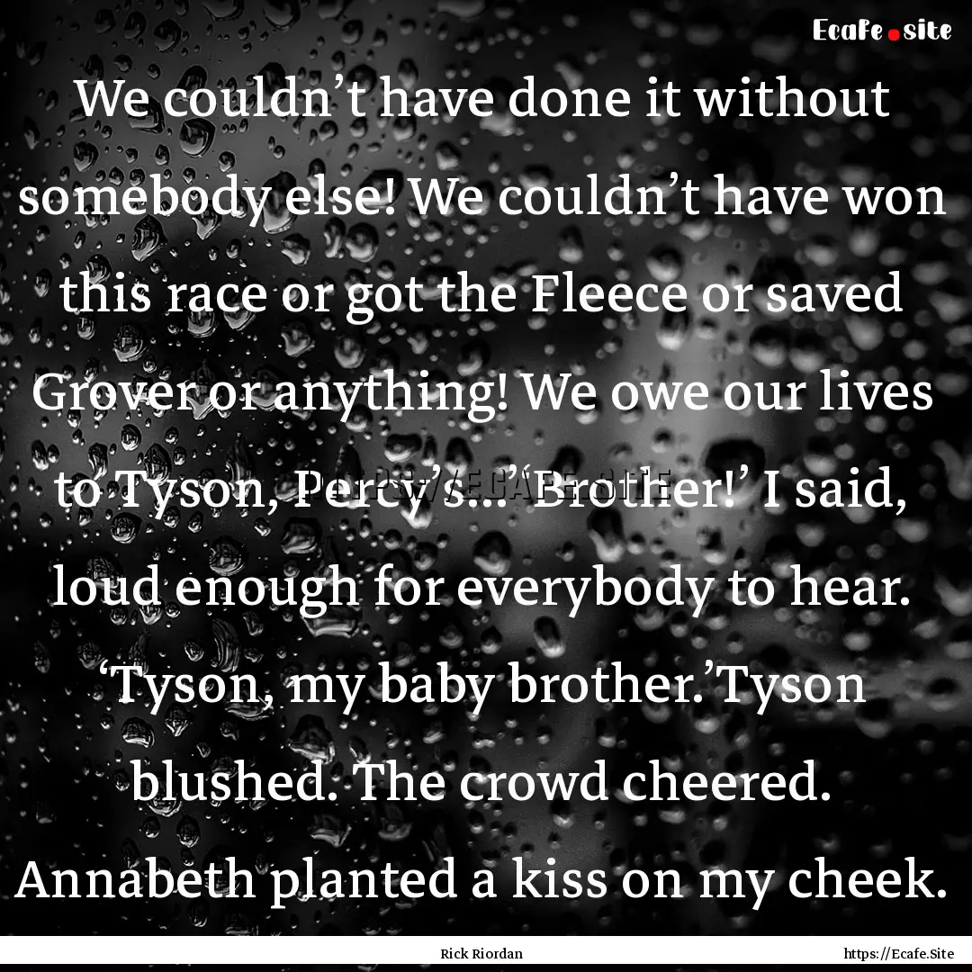 We couldn’t have done it without somebody.... : Quote by Rick Riordan