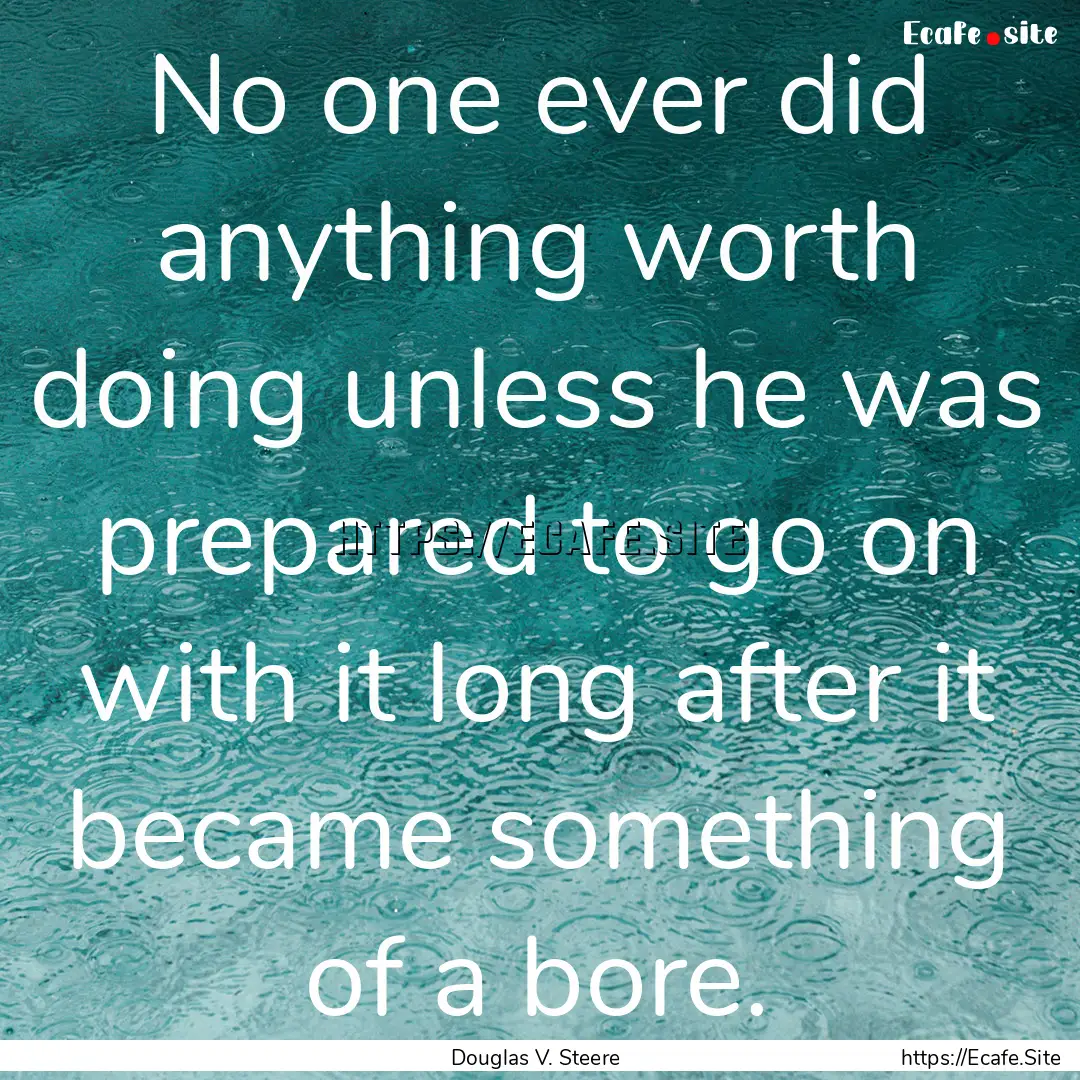 No one ever did anything worth doing unless.... : Quote by Douglas V. Steere