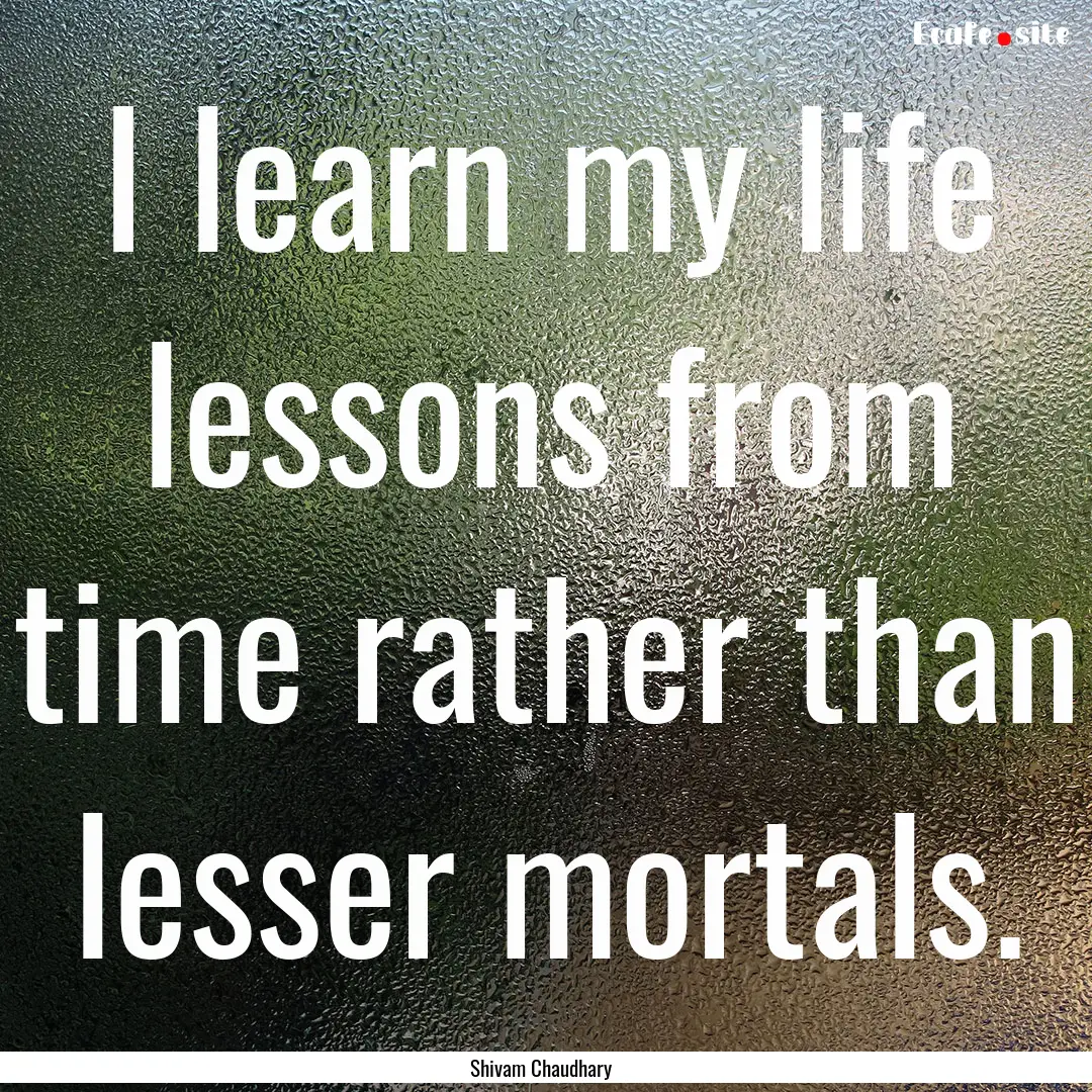 I learn my life lessons from time rather.... : Quote by Shivam Chaudhary