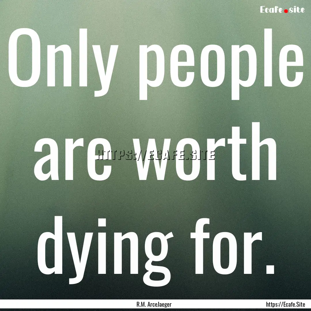 Only people are worth dying for. : Quote by R.M. ArceJaeger