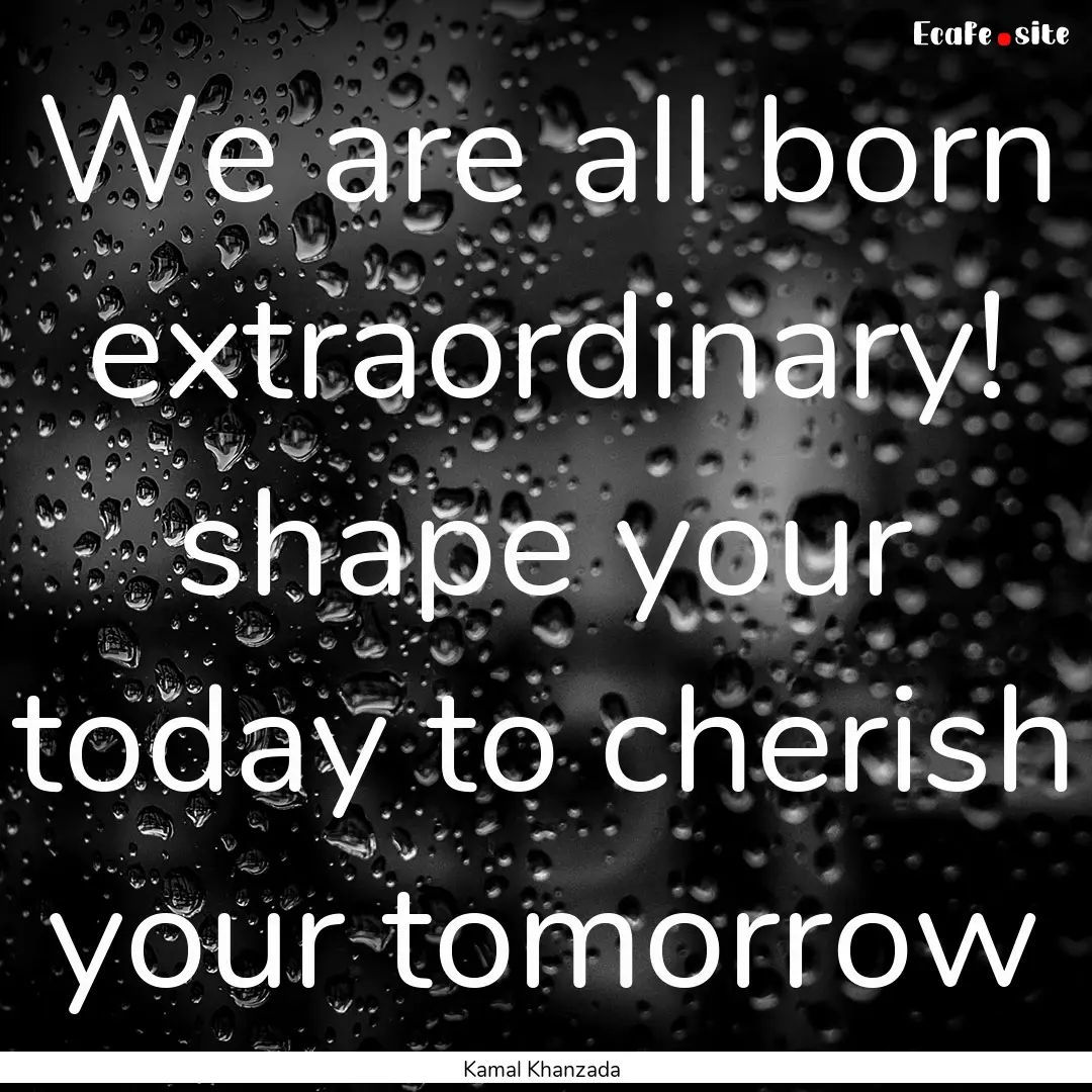 We are all born extraordinary! shape your.... : Quote by Kamal Khanzada