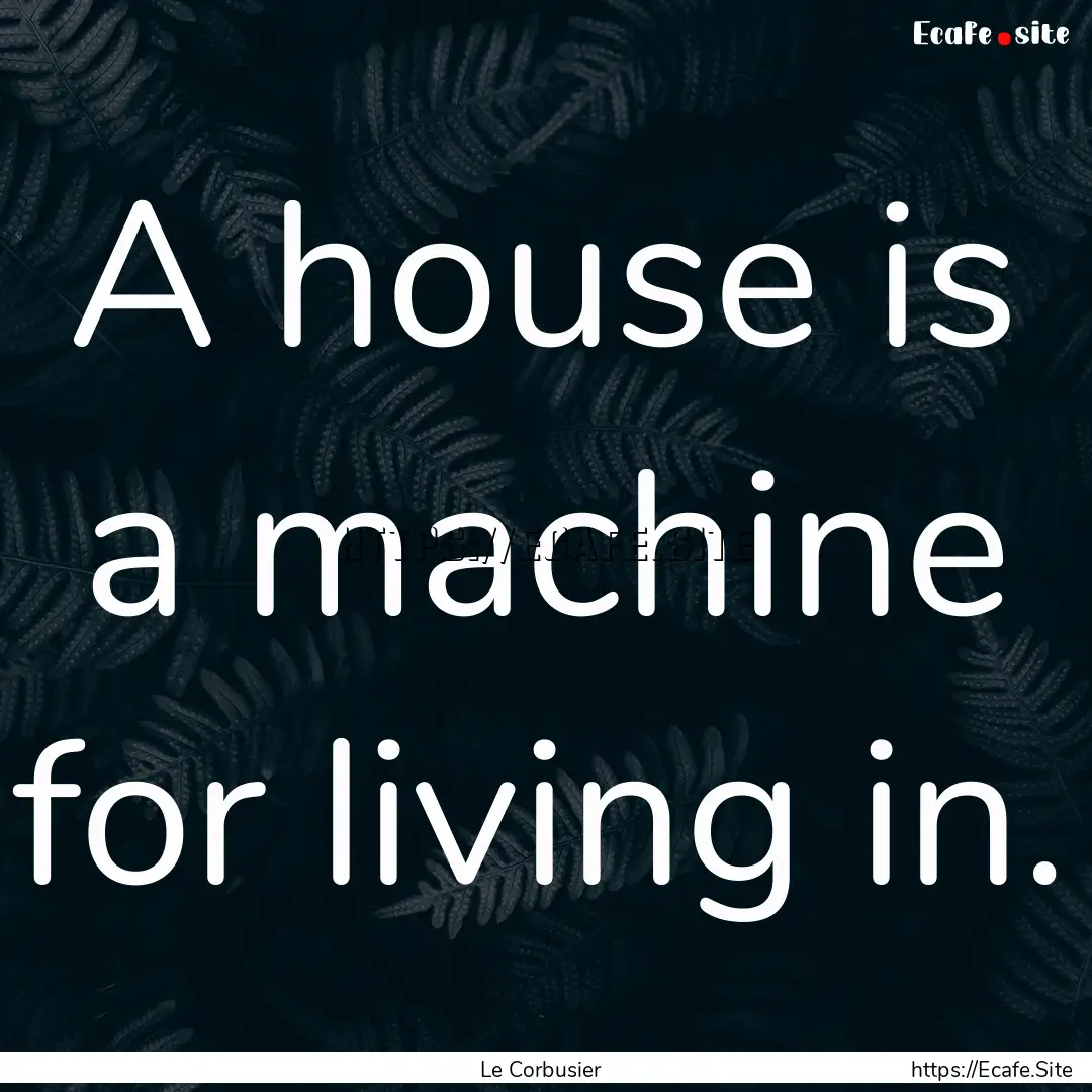 A house is a machine for living in. : Quote by Le Corbusier