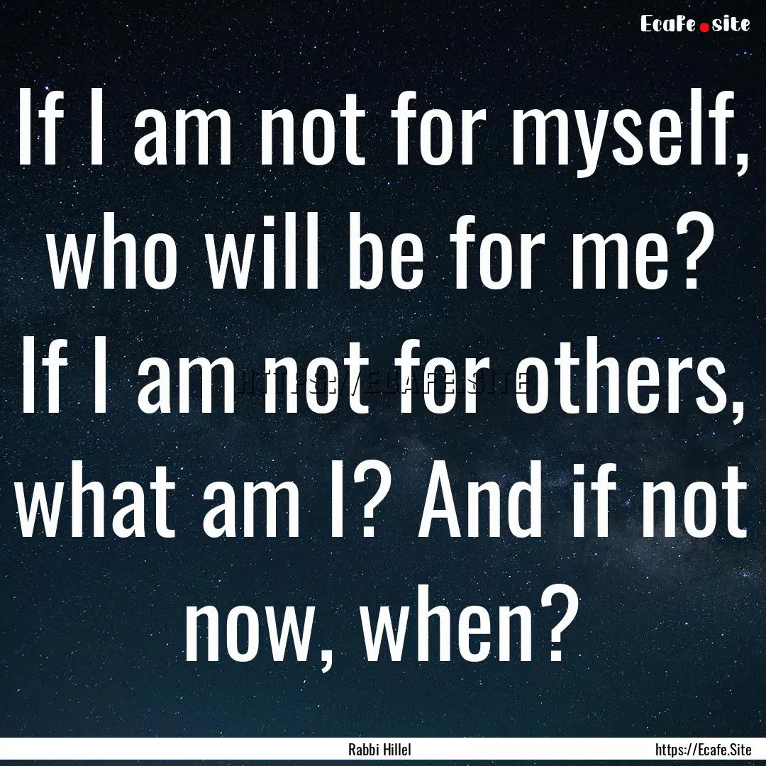 If I am not for myself, who will be for me?.... : Quote by Rabbi Hillel