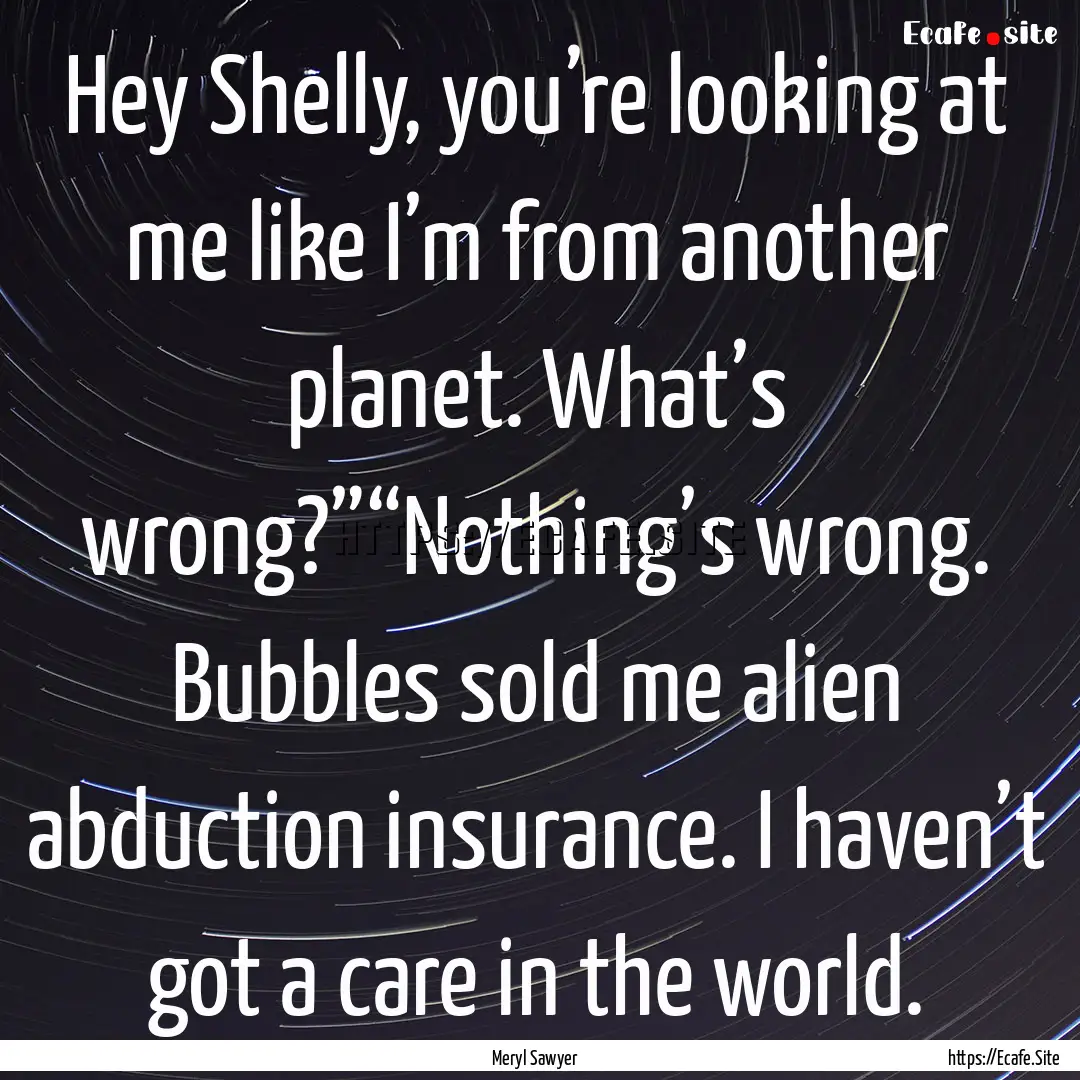 Hey Shelly, you’re looking at me like I’m.... : Quote by Meryl Sawyer