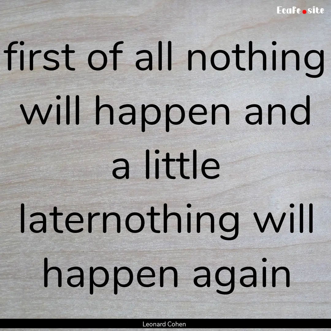 first of all nothing will happen and a little.... : Quote by Leonard Cohen