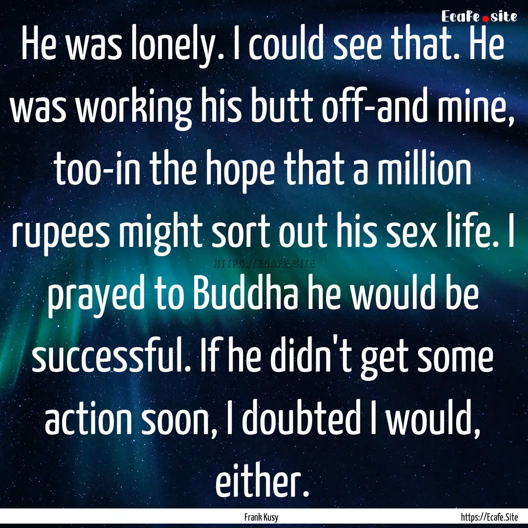 He was lonely. I could see that. He was working.... : Quote by Frank Kusy