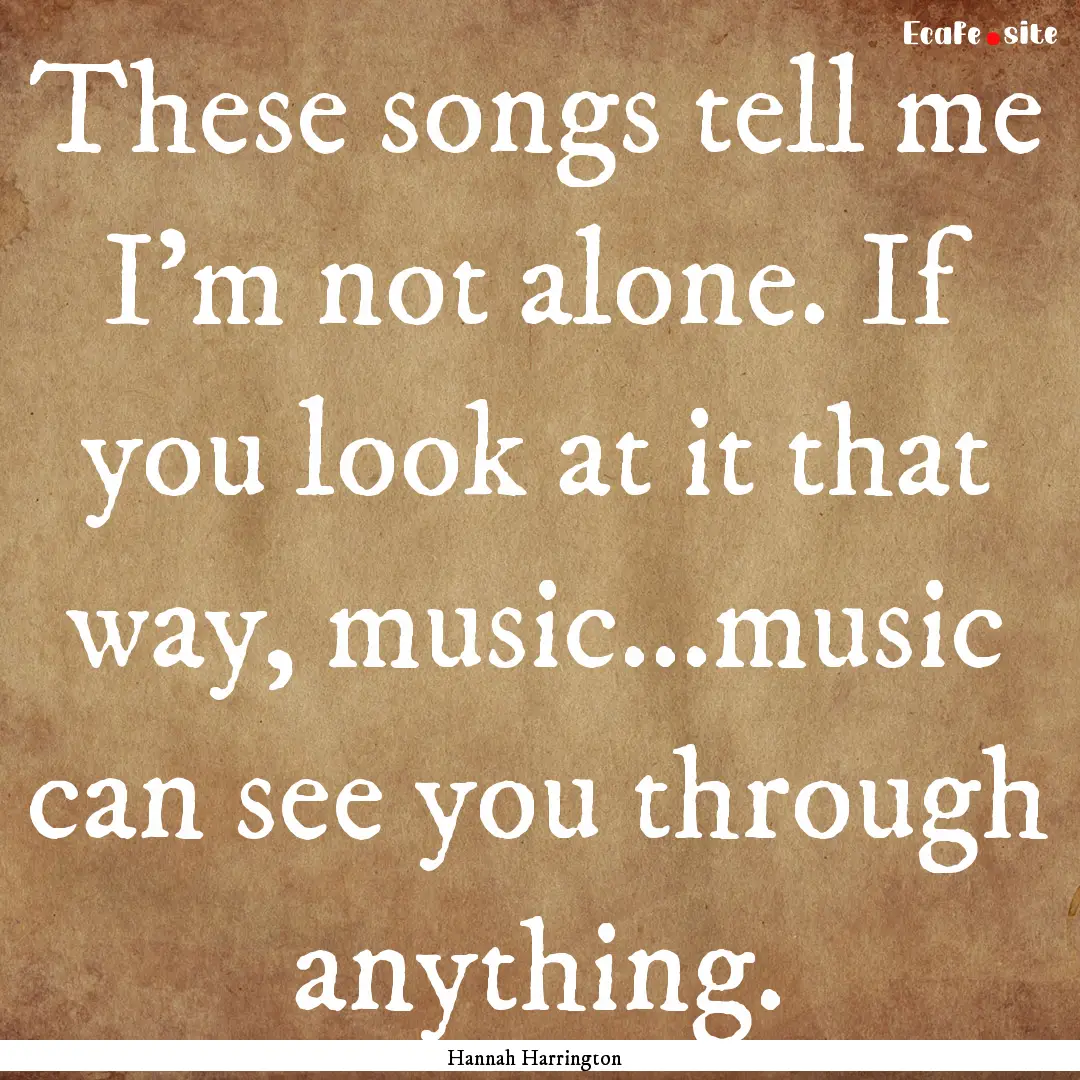 These songs tell me I'm not alone. If you.... : Quote by Hannah Harrington