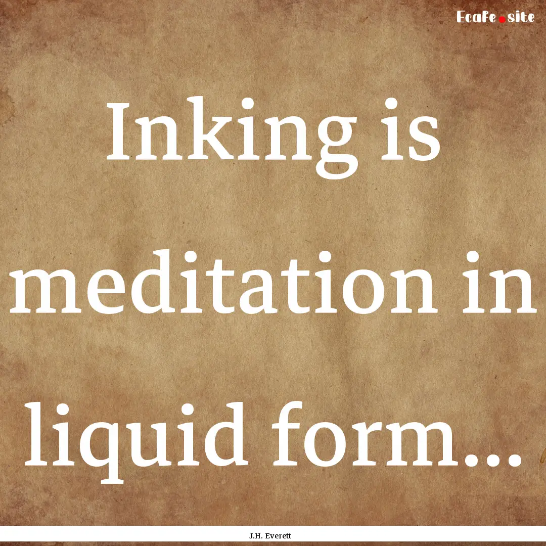 Inking is meditation in liquid form... : Quote by J.H. Everett