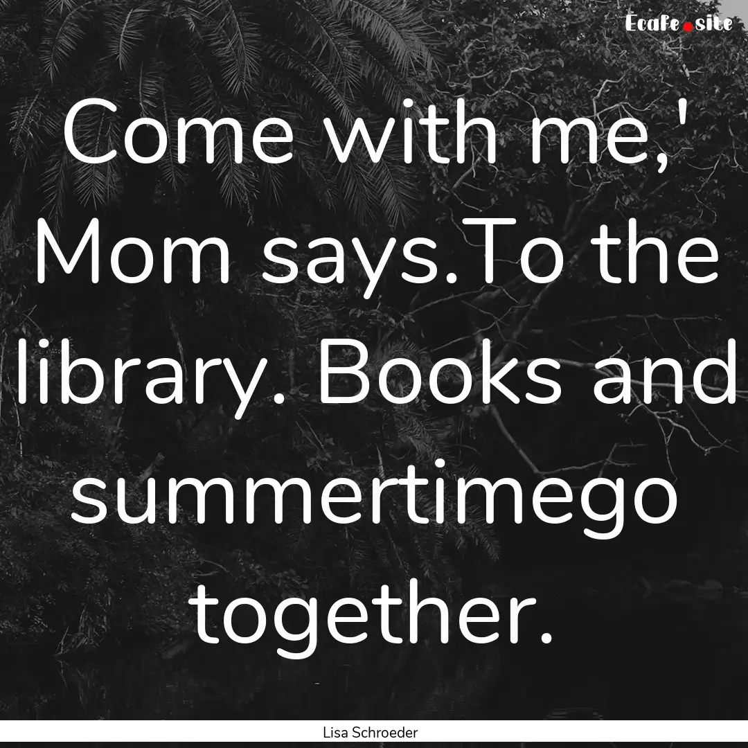 Come with me,' Mom says.To the library. Books.... : Quote by Lisa Schroeder