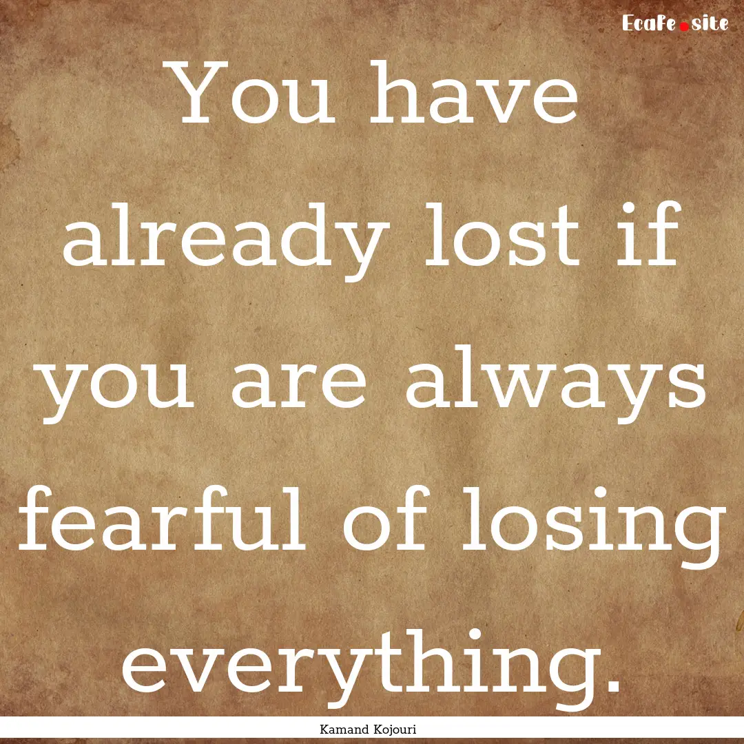 You have already lost if you are always fearful.... : Quote by Kamand Kojouri