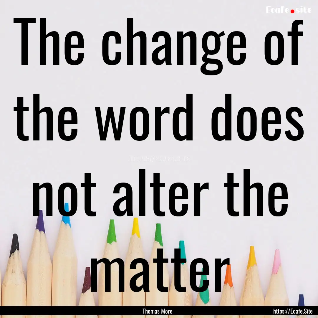 The change of the word does not alter the.... : Quote by Thomas More