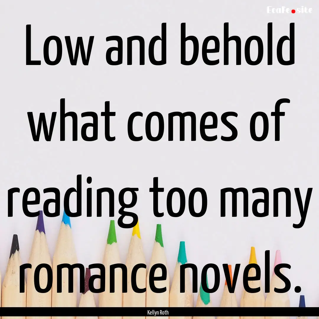 Low and behold what comes of reading too.... : Quote by Kellyn Roth