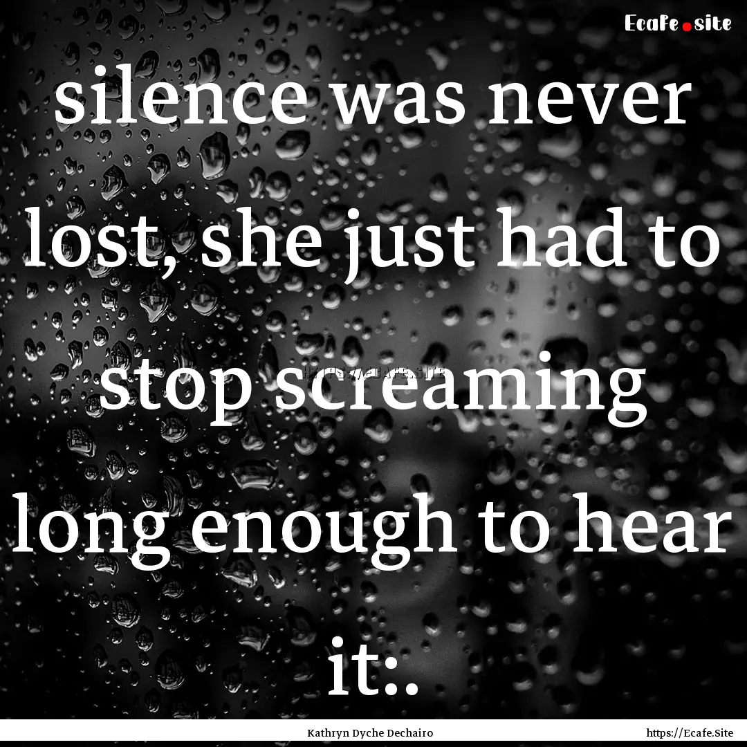 silence was never lost, she just had to stop.... : Quote by Kathryn Dyche Dechairo