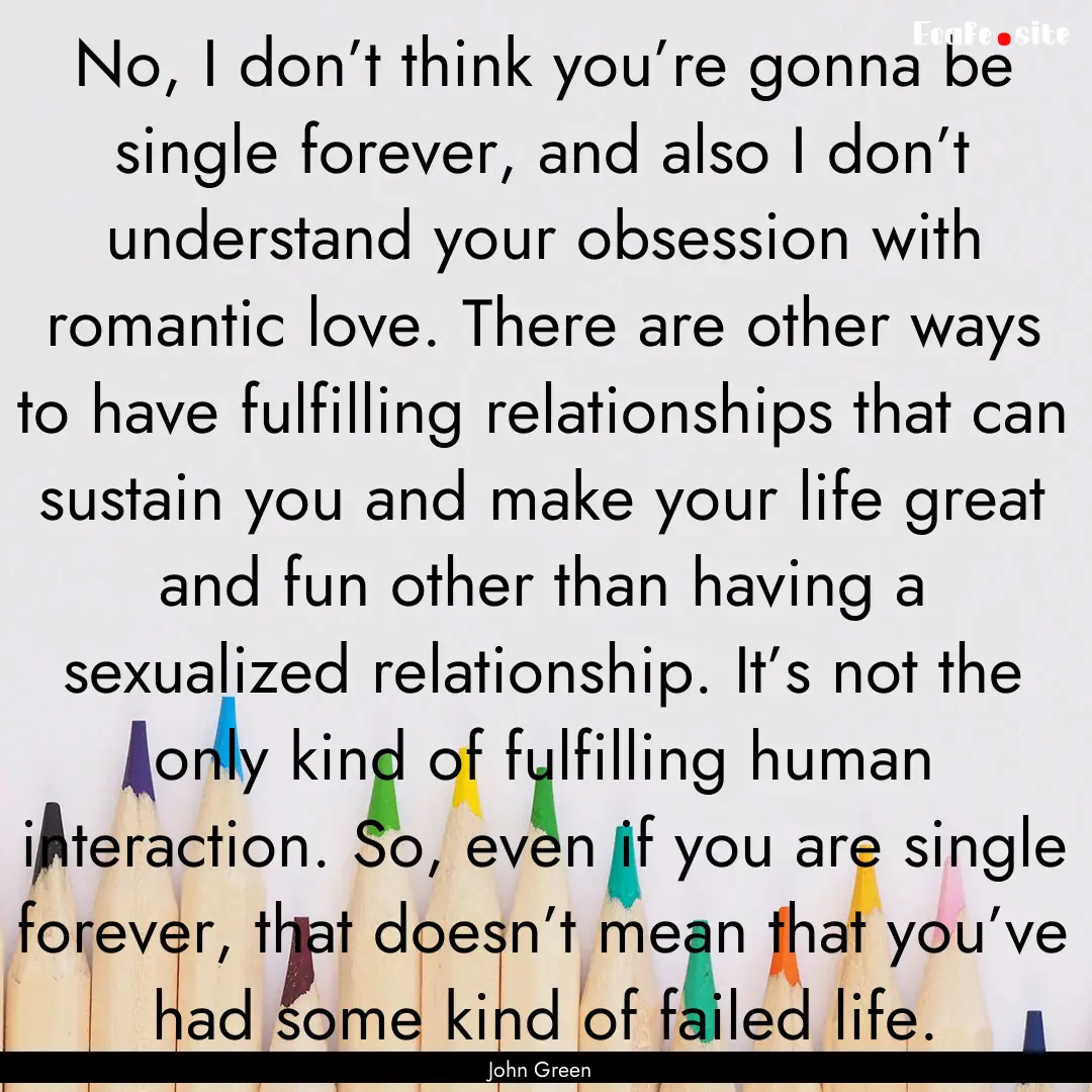 No, I don’t think you’re gonna be single.... : Quote by John Green