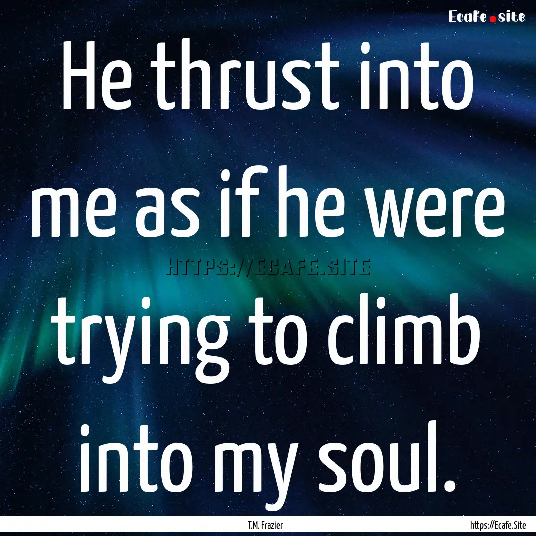 He thrust into me as if he were trying to.... : Quote by T.M. Frazier