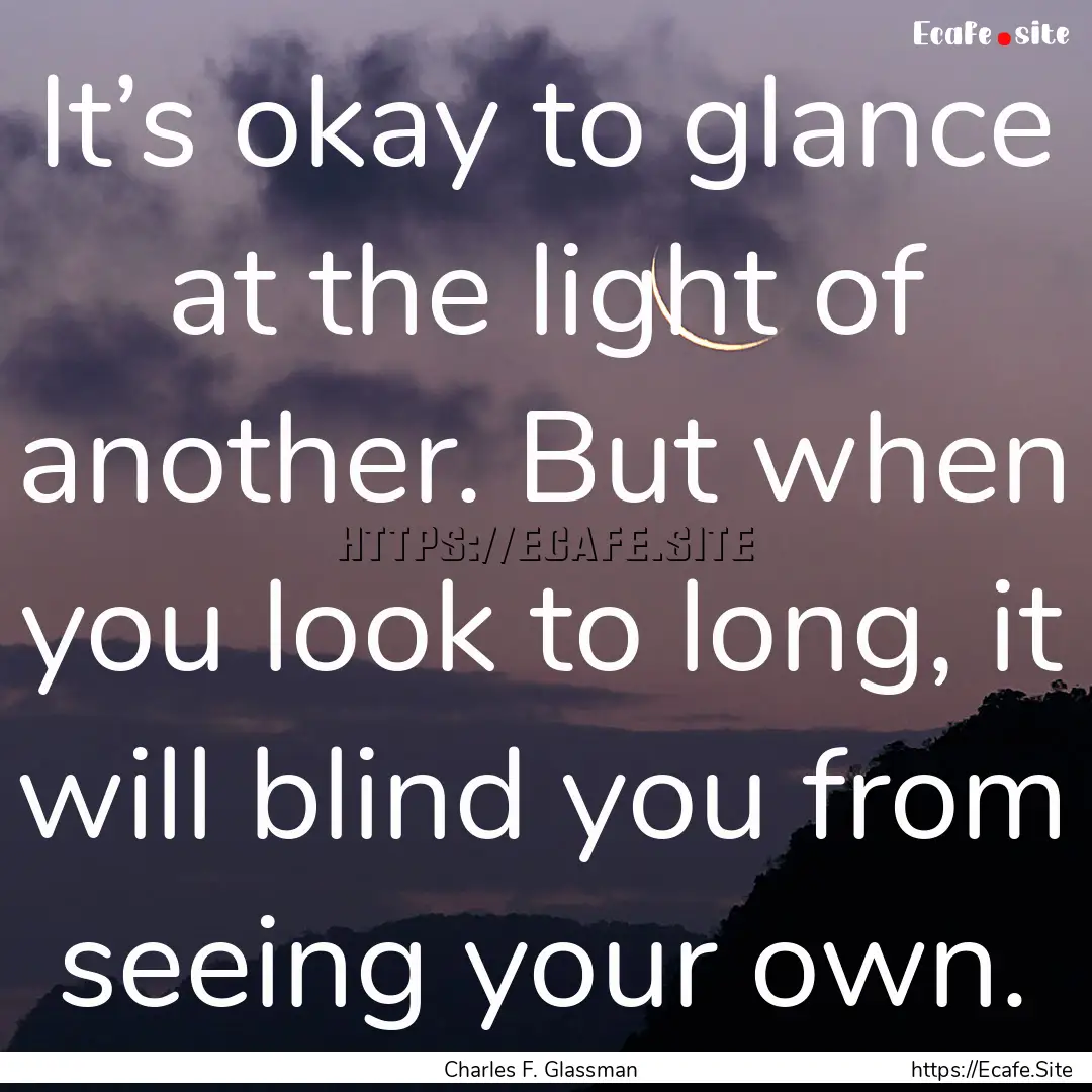 It’s okay to glance at the light of another..... : Quote by Charles F. Glassman