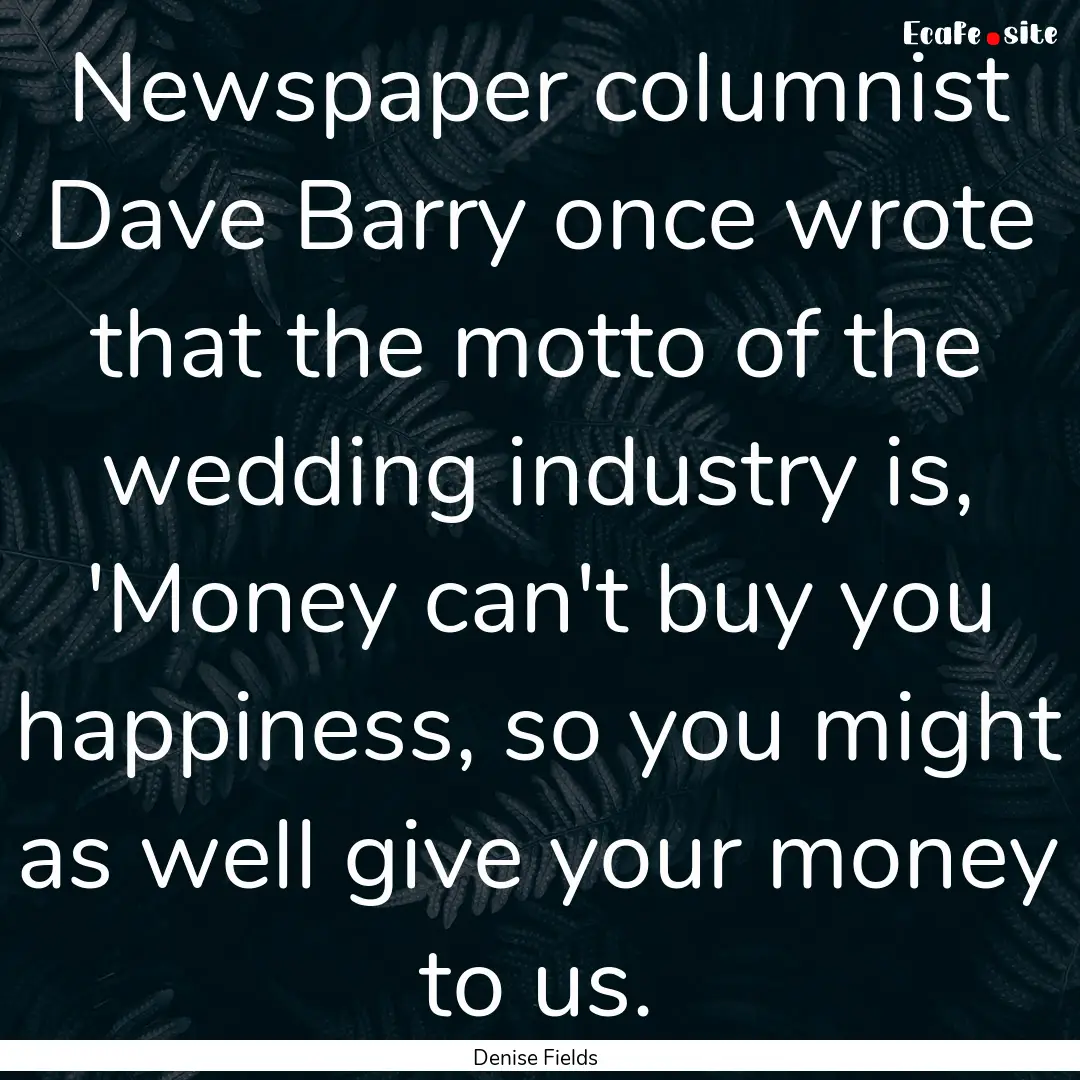 Newspaper columnist Dave Barry once wrote.... : Quote by Denise Fields