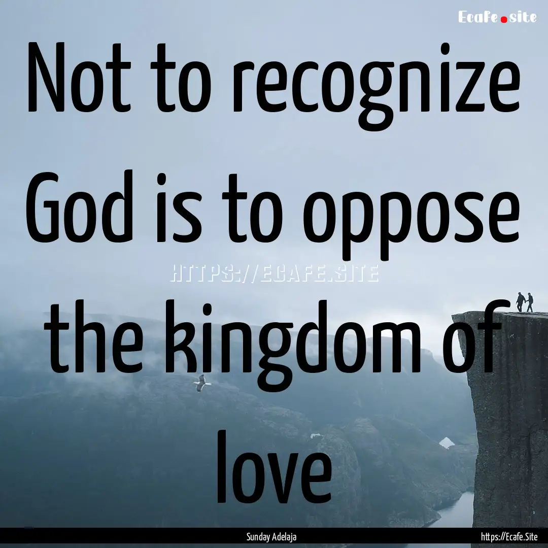 Not to recognize God is to oppose the kingdom.... : Quote by Sunday Adelaja