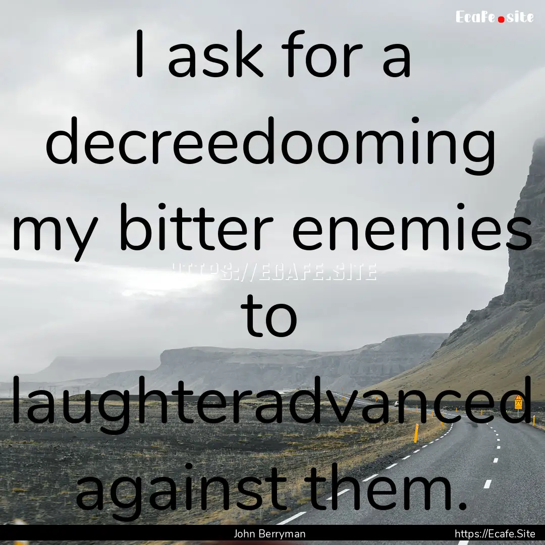 I ask for a decreedooming my bitter enemies.... : Quote by John Berryman