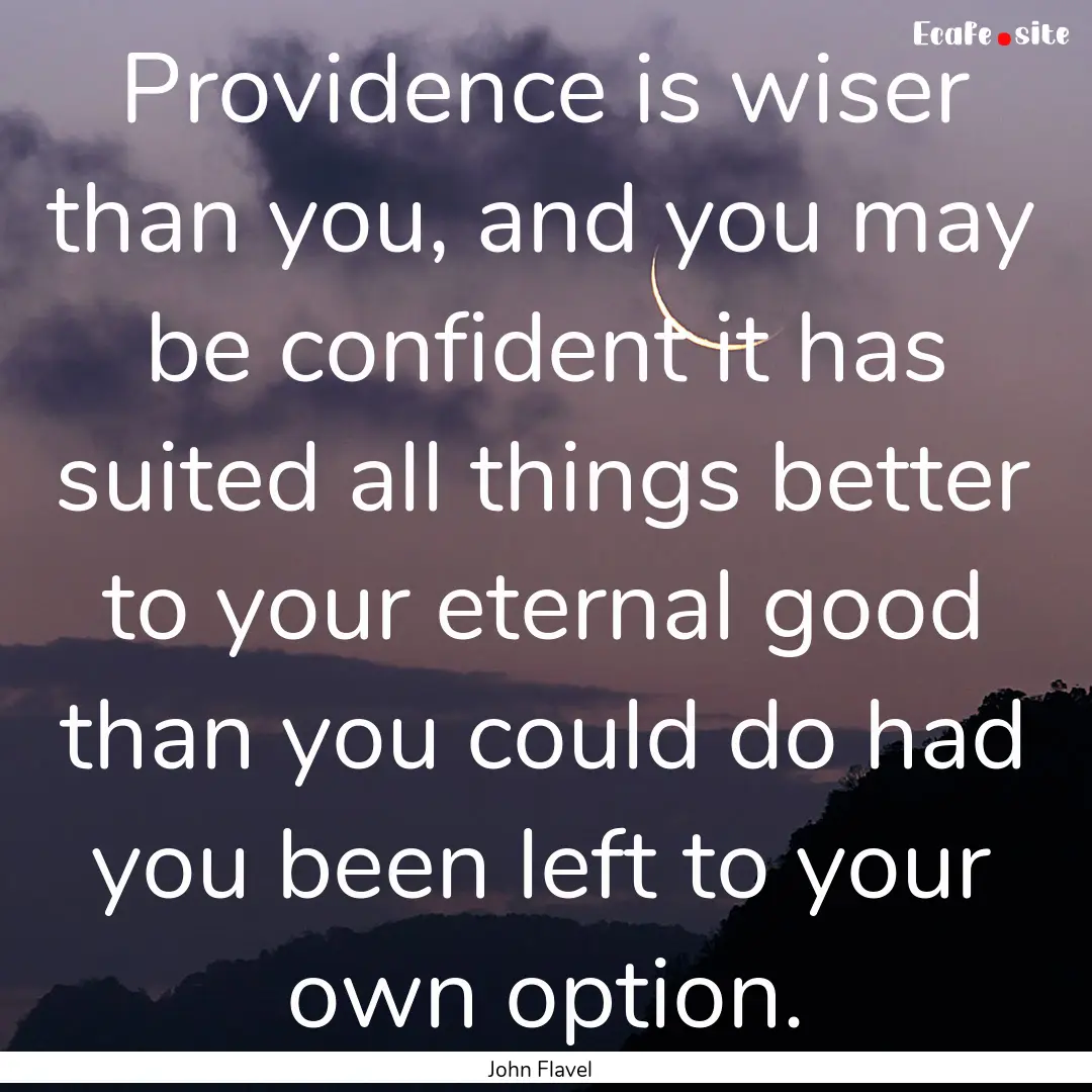 Providence is wiser than you, and you may.... : Quote by John Flavel