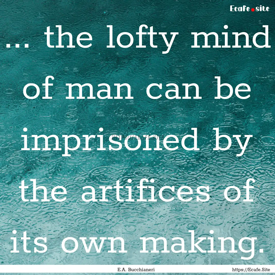 ... the lofty mind of man can be imprisoned.... : Quote by E.A. Bucchianeri