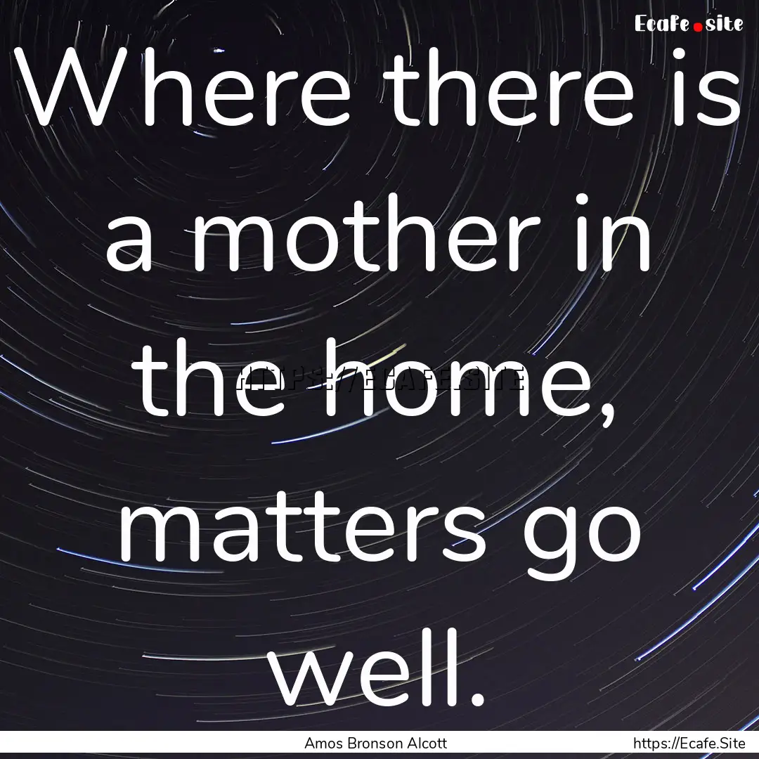 Where there is a mother in the home, matters.... : Quote by Amos Bronson Alcott