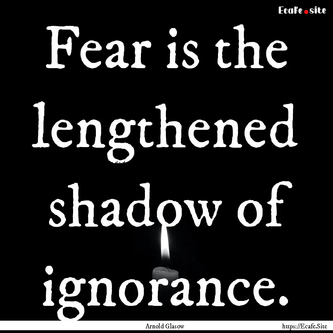 Fear is the lengthened shadow of ignorance..... : Quote by Arnold Glasow